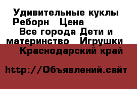 Удивительные куклы Реборн › Цена ­ 6 500 - Все города Дети и материнство » Игрушки   . Краснодарский край